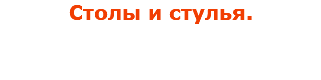 Столы и стулья.