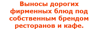 Выносы дорогих фирменных блюд под собственным брендом ресторанов и кафе.